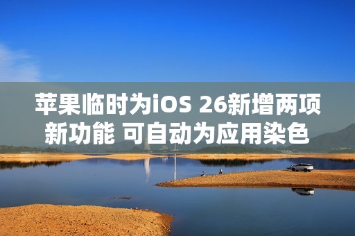 苹果临时为iOS 26新增两项新功能 可自动为应用染色