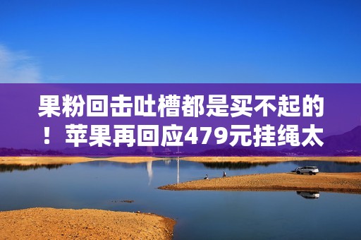 果粉回击吐槽都是买不起的！苹果再回应479元挂绳太贵：市场决定