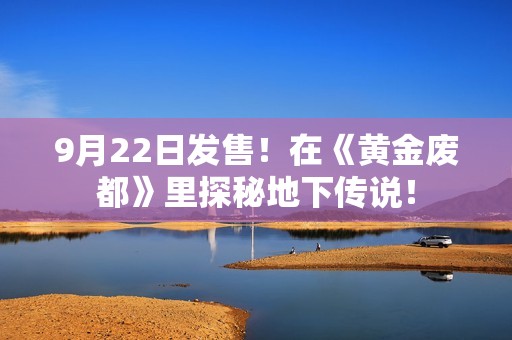 9月22日发售！在《黄金废都》里探秘地下传说！