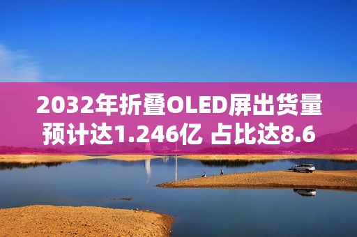 2032年折叠OLED屏出货量预计达1.246亿 占比达8.6%