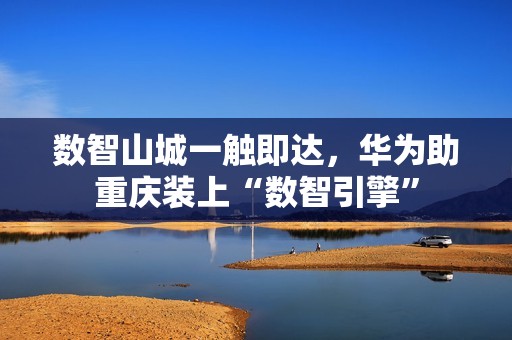 数智山城一触即达，华为助重庆装上“数智引擎”