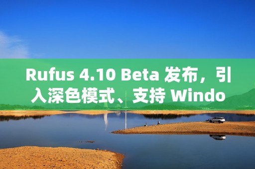 Rufus 4.10 Beta 发布，引入深色模式、支持 Windows 11 25H2 ISO