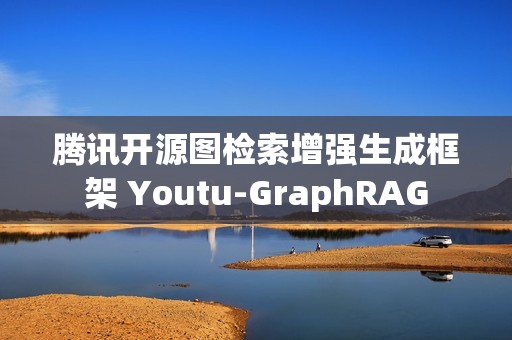 腾讯开源图检索增强生成框架 Youtu-GraphRAG