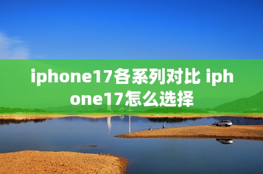 iphone17各系列对比 iphone17怎么选择