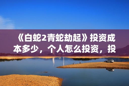 《白蛇2青蛇劫起》投资成本多少，个人怎么投资，投资方是谁？(白蛇2:青蛇劫起耗资)