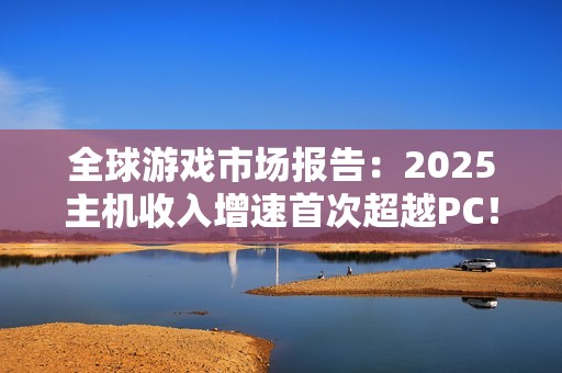 全球游戏市场报告：2025主机收入增速首次超越PC！