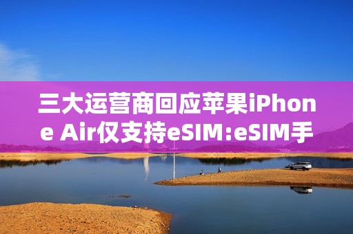 三大运营商回应苹果iPhone Air仅支持eSIM:eSIM手机业务已全面准备就绪