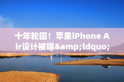 十年轮回！苹果iPhone Air设计被曝&ldquo;致敬&rdquo;华为老旗舰