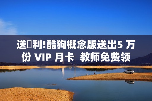 送褔利!酷狗概念版送出5 万份 VIP 月卡  教师免费领