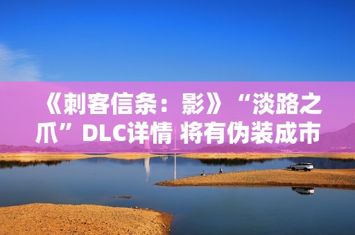 《刺客信条：影》“淡路之爪”DLC详情 将有伪装成市民的敌人
