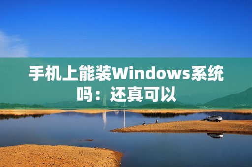 手机上能装Windows系统吗：还真可以