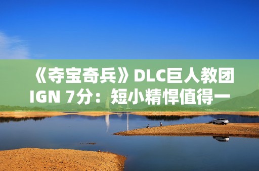 《夺宝奇兵》DLC巨人教团IGN 7分：短小精悍值得一试