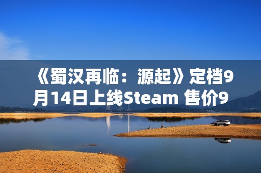 《蜀汉再临：源起》定档9月14日上线Steam 售价9.9元