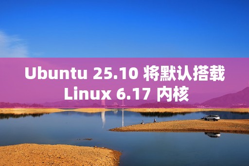 Ubuntu 25.10 将默认搭载 Linux 6.17 内核