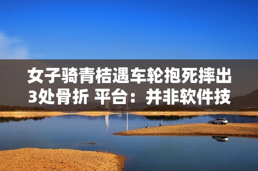 女子骑青桔遇车轮抱死摔出3处骨折 平台：并非软件技术问题