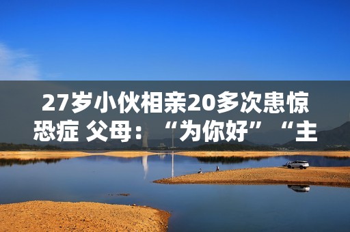 27岁小伙相亲20多次患惊恐症 父母：“为你好”“主动点、别挑剔”
