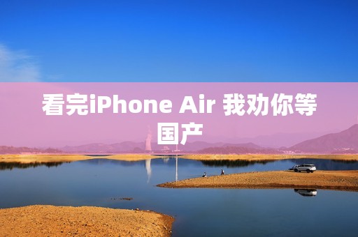 看完iPhone Air 我劝你等国产