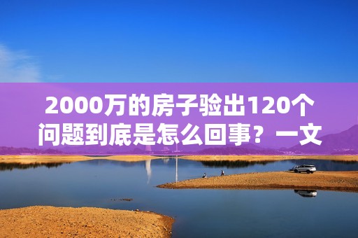 2000万的房子验出120个问题到底是怎么回事？一文详解