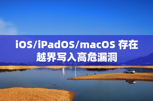 iOS/iPadOS/macOS 存在越界写入高危漏洞