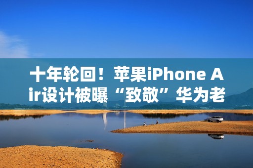 十年轮回！苹果iPhone Air设计被曝“致敬”华为老旗舰
