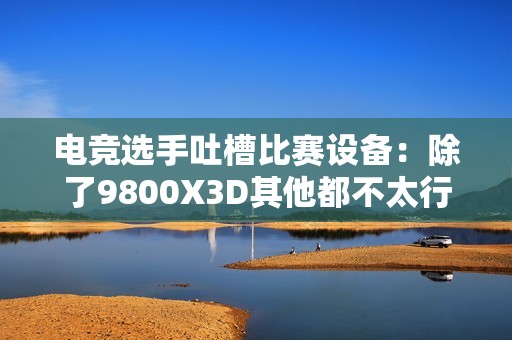 电竞选手吐槽比赛设备：除了9800X3D其他都不太行！