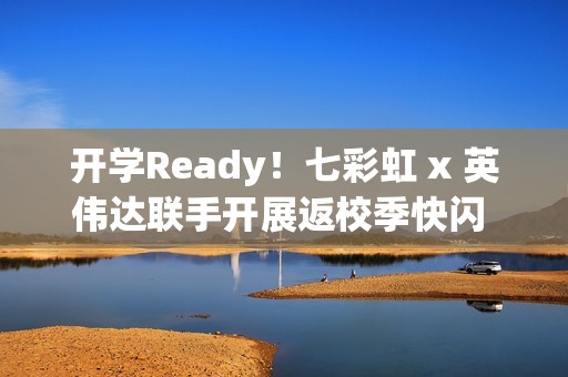 开学Ready！七彩虹 x 英伟达联手开展返校季快闪 硬核装备解锁新学期