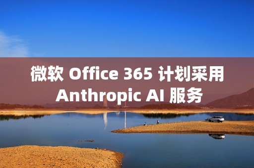 微软 Office 365 计划采用 Anthropic AI 服务
