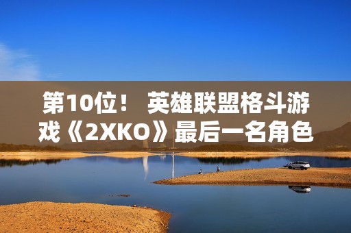 第10位！ 英雄联盟格斗游戏《2XKO》最后一名角色被挖出