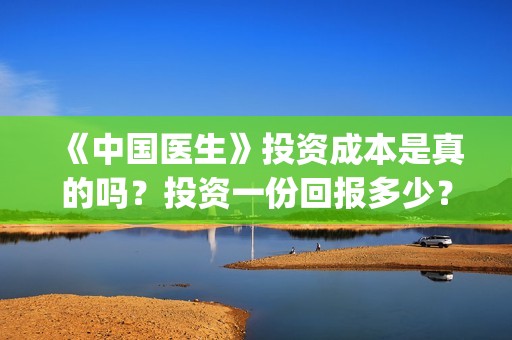 《中国医生》投资成本是真的吗？投资一份回报多少？收益怎么计算(《中国医生》怎么样)