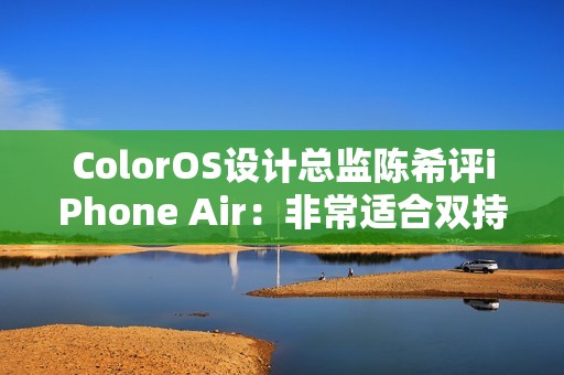 ColorOS设计总监陈希评iPhone Air：非常适合双持 有四点原因