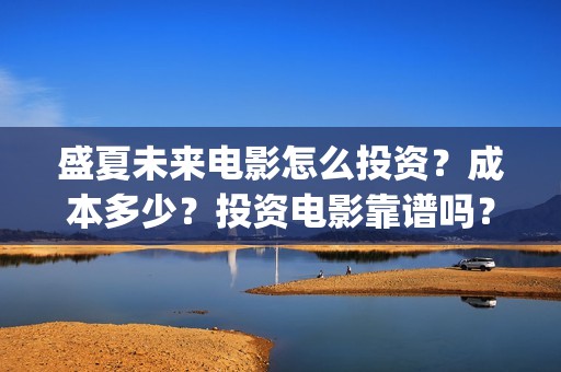 盛夏未来电影怎么投资？成本多少？投资电影靠谱吗？周期是多久？(盛夏未来的电影简介)