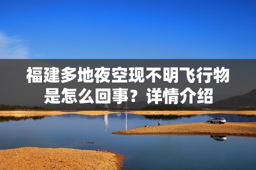 福建多地夜空现不明飞行物是怎么回事？详情介绍