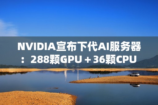 NVIDIA宣布下代AI服务器：288颗GPU＋36颗CPU 800亿亿次每秒