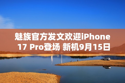 魅族官方发文欢迎iPhone 17 Pro登场 新机9月15日见