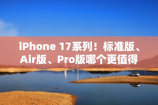 iPhone 17系列！标准版、Air版、Pro版哪个更值得购买