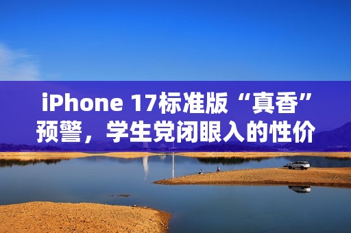 iPhone 17标准版“真香”预警，学生党闭眼入的性价比神机