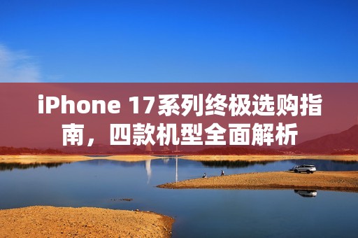 iPhone 17系列终极选购指南，四款机型全面解析