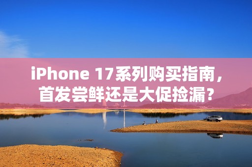 iPhone 17系列购买指南，首发尝鲜还是大促捡漏？