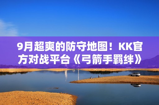 9月超爽的防守地图！KK官方对战平台《弓箭手羁绊》上线！