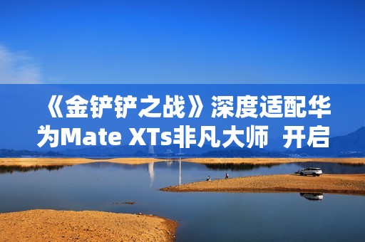 《金铲铲之战》深度适配华为Mate XTs非凡大师  开启大屏对弈新篇章