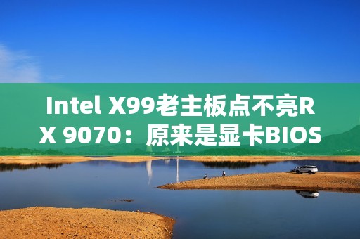 Intel X99老主板点不亮RX 9070：原来是显卡BIOS问题