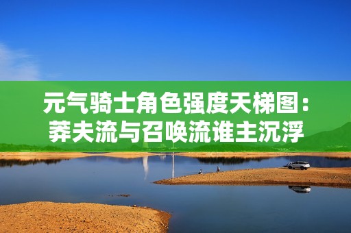 元气骑士角色强度天梯图：莽夫流与召唤流谁主沉浮