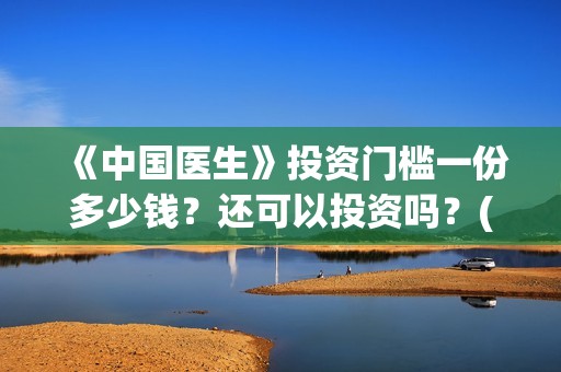 《中国医生》投资门槛一份多少钱？还可以投资吗？(中国医生首曝剧照)