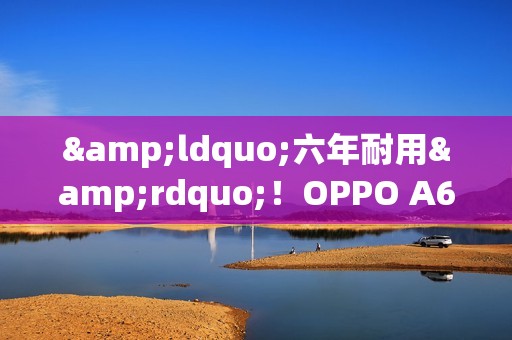 &ldquo;六年耐用&rdquo;！OPPO A6 Pro官宣9月9日发布！外观公布