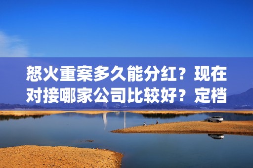 怒火重案多久能分红？现在对接哪家公司比较好？定档在什么时候？(怒火重案多长时间结束)