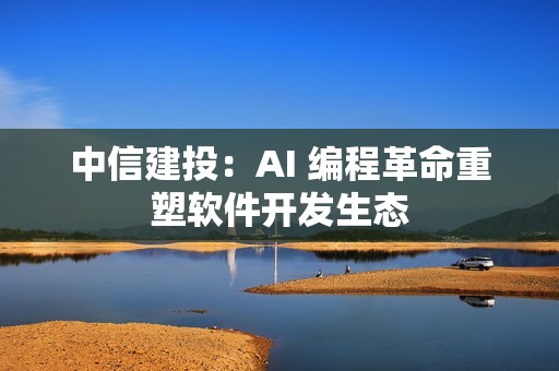 中信建投：AI 编程革命重塑软件开发生态