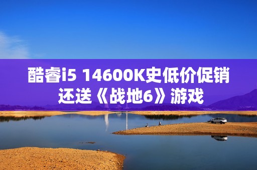 酷睿i5 14600K史低价促销 还送《战地6》游戏