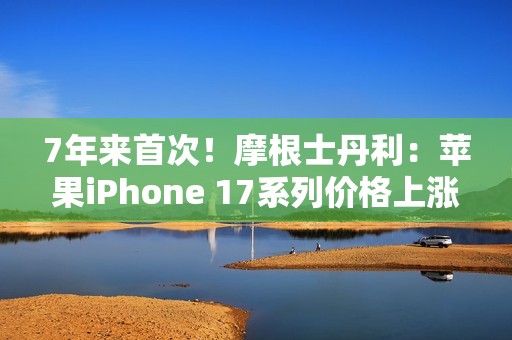 7年来首次！摩根士丹利：苹果iPhone 17系列价格上涨