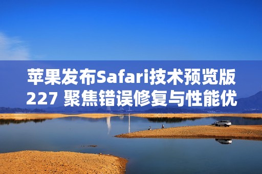 苹果发布Safari技术预览版227 聚焦错误修复与性能优化