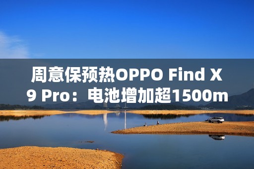 周意保预热OPPO Find X9 Pro：电池增加超1500mAh